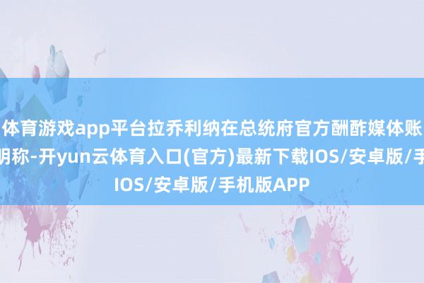 体育游戏app平台拉乔利纳在总统府官方酬酢媒体账号发表声明称-开yun云体育入口(官方)最新下载IOS/安卓版/手机版APP