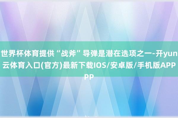 世界杯体育提供“战斧”导弹是潜在选项之一-开yun云体育入口(官方)最新下载IOS/安卓版/手机版APP
