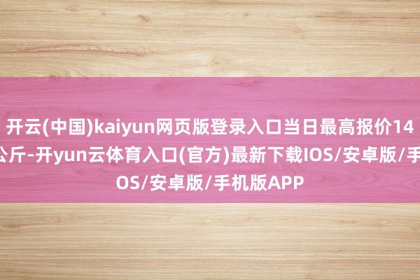 开云(中国)kaiyun网页版登录入口当日最高报价140.00元/公斤-开yun云体育入口(官方)最新下载IOS/安卓版/手机版APP