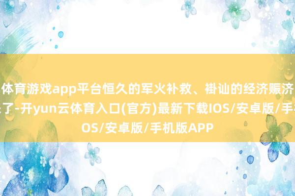 体育游戏app平台恒久的军火补救、褂讪的经济赈济天然就来了-开yun云体育入口(官方)最新下载IOS/安卓版/手机版APP