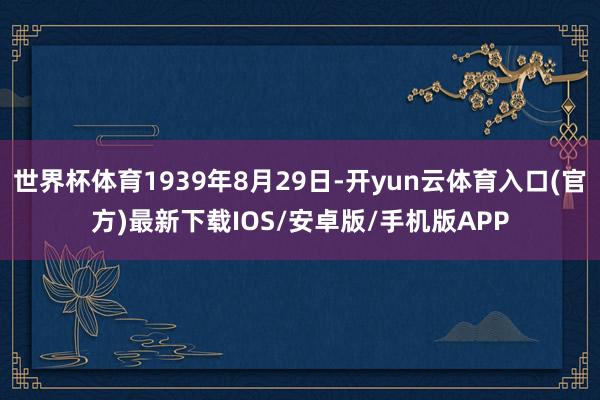 世界杯体育1939年8月29日-开yun云体育入口(官方)最新下载IOS/安卓版/手机版APP