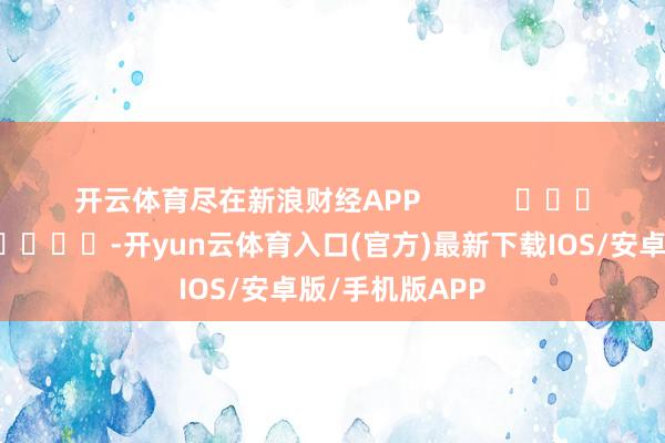 开云体育尽在新浪财经APP            													-开yun云体育入口(官方)最新下载IOS/安卓版/手机版APP