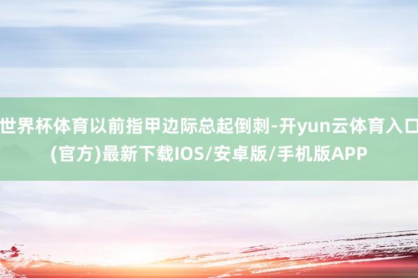 世界杯体育以前指甲边际总起倒刺-开yun云体育入口(官方)最新下载IOS/安卓版/手机版APP