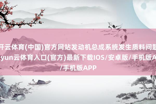 开云体育(中国)官方网站发动机总成系统发生质料问题-开yun云体育入口(官方)最新下载IOS/安卓版/手机版APP
