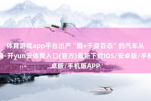 体育游戏app平台　　出产“酷+千姿百态”的汽车　　从原点动身-开yun云体育入口(官方)最新下载IOS/安卓版/手机版APP