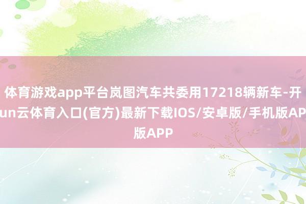 体育游戏app平台岚图汽车共委用17218辆新车-开yun云体育入口(官方)最新下载IOS/安卓版/手机版APP