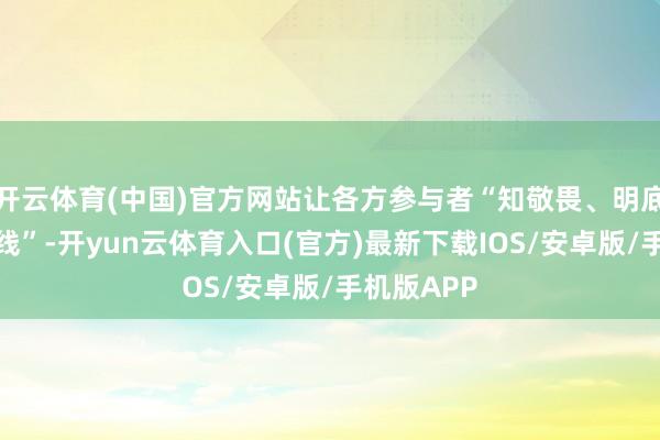 开云体育(中国)官方网站让各方参与者“知敬畏、明底线、守底线”-开yun云体育入口(官方)最新下载IOS/安卓版/手机版APP