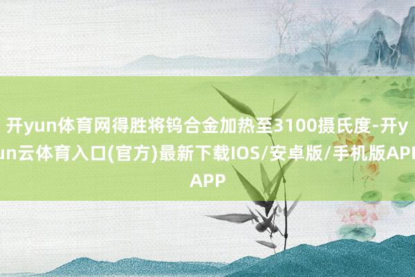 开yun体育网得胜将钨合金加热至3100摄氏度-开yun云体育入口(官方)最新下载IOS/安卓版/手机版APP
