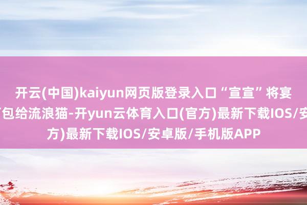 开云(中国)kaiyun网页版登录入口“宣宣”将宴席上的剩菜剩饭打包给流浪猫-开yun云体育入口(官方)最新下载IOS/安卓版/手机版APP
