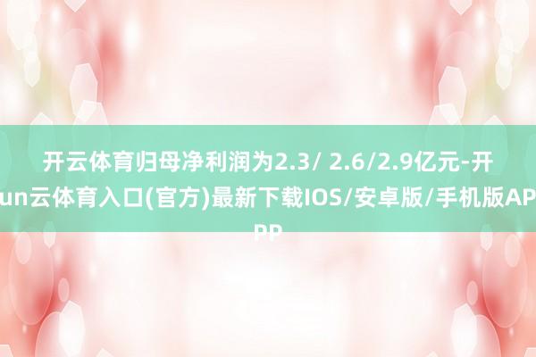 开云体育归母净利润为2.3/ 2.6/　　2.9亿元-开yun云体育入口(官方)最新下载IOS/安卓版/手机版APP