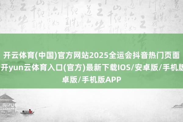 开云体育(中国)官方网站 2025全运会抖音热门页面 近期-开yun云体育入口(官方)最新下载IOS/安卓版/手机版APP