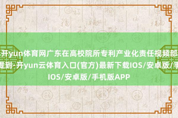 开yun体育网广东在高校院所专利产业化责任视频部署会议中提到-开yun云体育入口(官方)最新下载IOS/安卓版/手机版APP
